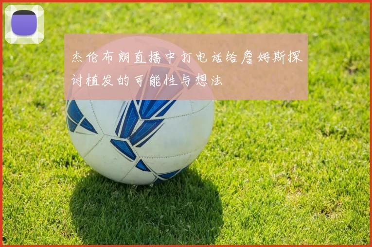 杰伦布朗直播中打电话给詹姆斯探讨植发的可能性与想法
