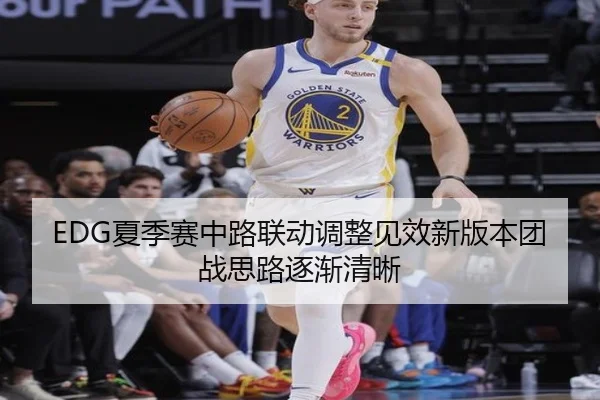 EDG夏季赛中路联动调整见效新版本团战思路逐渐清晰